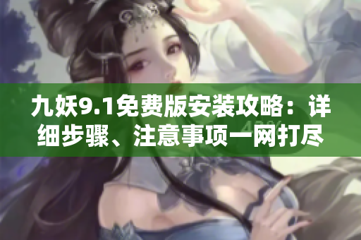 九妖9.1免費版安裝攻略：詳細步驟、注意事項一網(wǎng)打盡