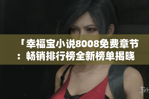 「幸福寶小說8008免費章節(jié)：暢銷排行榜全新榜單揭曉！驚喜連連，不容錯過！」