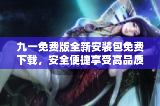 九一免費版全新安裝包免費下載，安全便捷享受高品質(zhì)服務(wù)