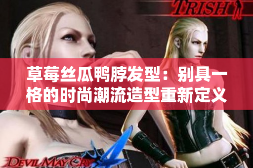 草莓絲瓜鴨脖發(fā)型：別具一格的時尚潮流造型重新定義
