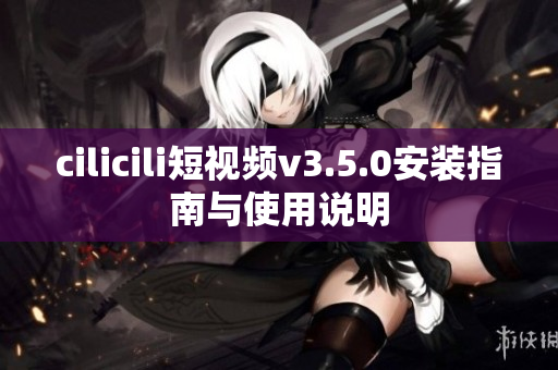 cilicili短視頻v3.5.0安裝指南與使用說明