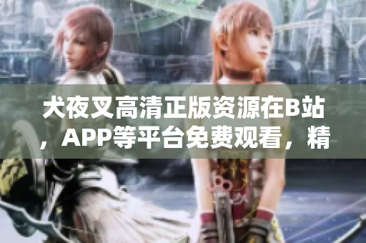 犬夜叉高清正版資源在B站，APP等平臺免費觀看，精美畫質(zhì)犬夜叉全集收納