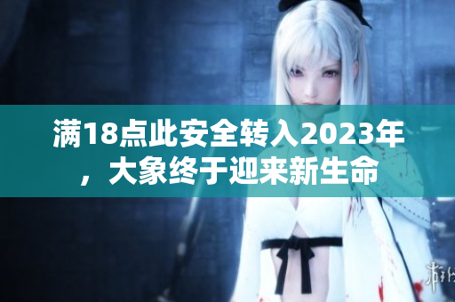 滿18點此安全轉(zhuǎn)入2023年，大象終于迎來新生命