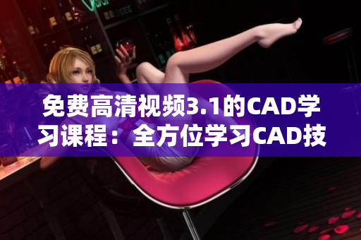 免費高清視頻3.1的CAD學(xué)習(xí)課程：全方位學(xué)習(xí)CAD技能