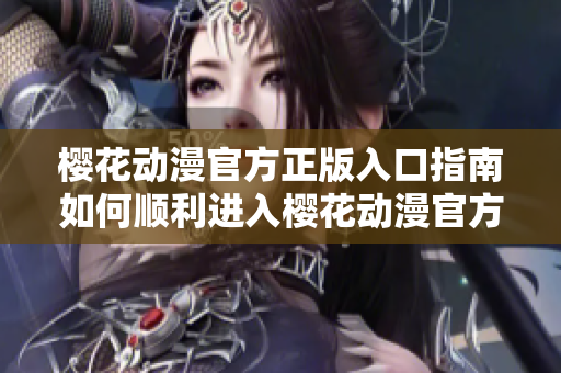 櫻花動漫官方正版入口指南如何順利進入櫻花動漫官方網(wǎng)站？
