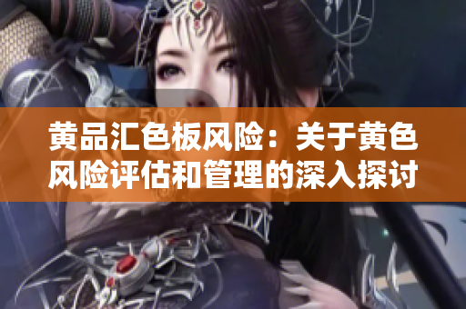 黃品匯色板風(fēng)險(xiǎn)：關(guān)于黃色風(fēng)險(xiǎn)評(píng)估和管理的深入探討