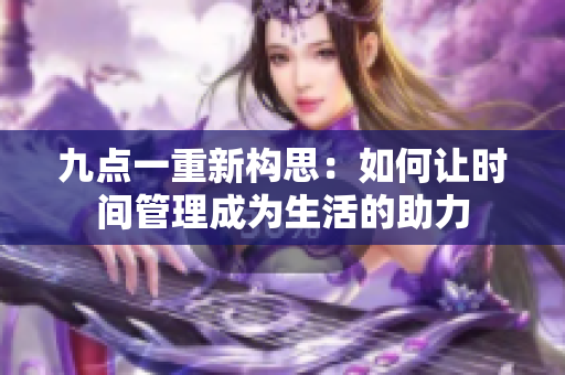 九點(diǎn)一重新構(gòu)思：如何讓時(shí)間管理成為生活的助力