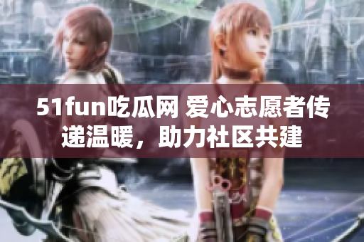 51fun吃瓜網(wǎng) 愛心志愿者傳遞溫暖，助力社區(qū)共建