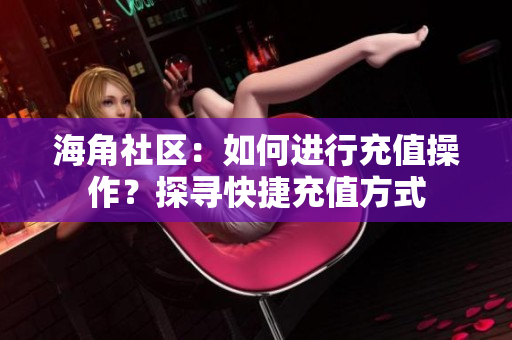 海角社區(qū)：如何進行充值操作？探尋快捷充值方式