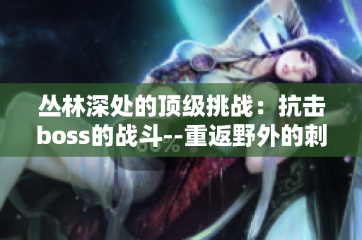 叢林深處的頂級(jí)挑戰(zhàn)：抗擊boss的戰(zhàn)斗--重返野外的刺激對(duì)決