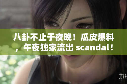 八卦不止于夜晚！瓜皮爆料，午夜獨(dú)家流出 scandal！
