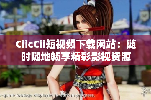 CiicCii短視頻下載網(wǎng)站：隨時(shí)隨地暢享精彩影視資源