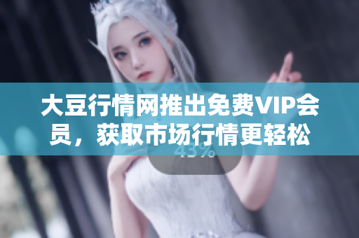 大豆行情網(wǎng)推出免費(fèi)VIP會(huì)員，獲取市場(chǎng)行情更輕松