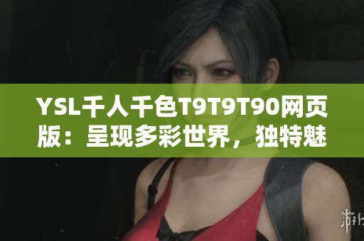 YSL千人千色T9T9T90網(wǎng)頁版：呈現(xiàn)多彩世界，獨特魅力無限
