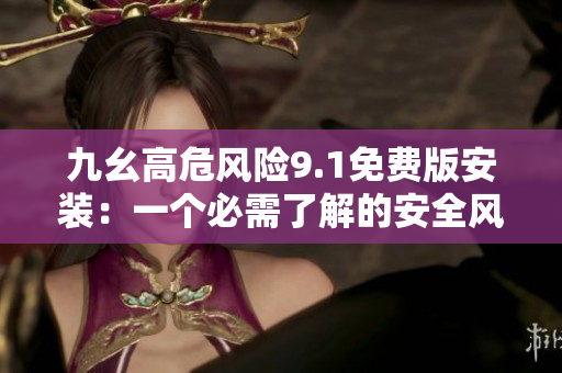 九幺高危風(fēng)險(xiǎn)9.1免費(fèi)版安裝：一個(gè)必需了解的安全風(fēng)險(xiǎn)和解決方案