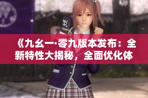 《九幺一·零九版本發(fā)布：全新特性大揭秘，全面優(yōu)化體驗升級》