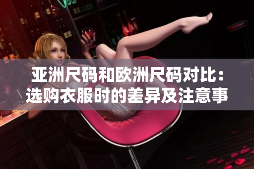 亞洲尺碼和歐洲尺碼對(duì)比：選購(gòu)衣服時(shí)的差異及注意事項(xiàng)