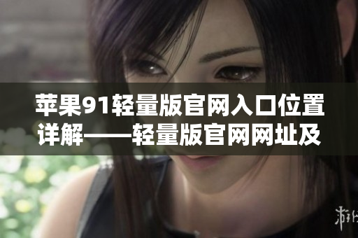 蘋果91輕量版官網(wǎng)入口位置詳解——輕量版官網(wǎng)網(wǎng)址及使用指南