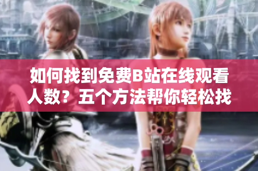 如何找到免費(fèi)B站在線觀看人數(shù)？五個(gè)方法幫你輕松找到！