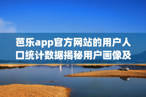 芭樂app官方網(wǎng)站的用戶人口統(tǒng)計(jì)數(shù)據(jù)揭秘用戶畫像及使用習(xí)慣統(tǒng)計(jì)分析