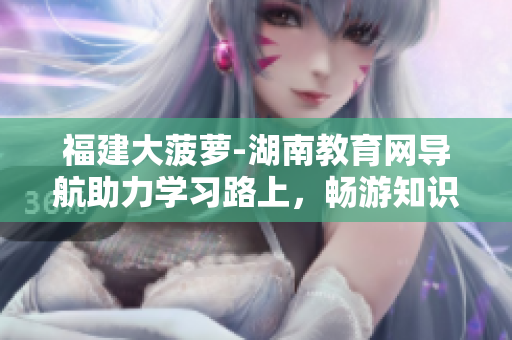 福建大菠蘿-湖南教育網(wǎng)導(dǎo)航助力學(xué)習(xí)路上，暢游知識海洋