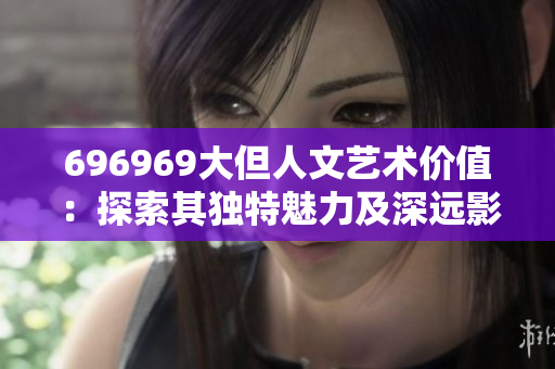 696969大但人文藝術(shù)價(jià)值：探索其獨(dú)特魅力及深遠(yuǎn)影響