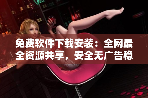 免費軟件下載安裝：全網(wǎng)最全資源共享，安全無廣告穩(wěn)定可靠