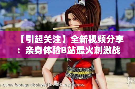 【引起關(guān)注】全新視頻分享：親身體驗(yàn)B站最火刺激戰(zhàn)場玩法
