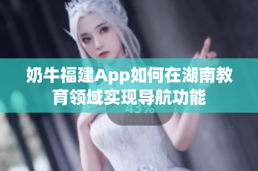 奶牛福建App如何在湖南教育領(lǐng)域?qū)崿F(xiàn)導(dǎo)航功能