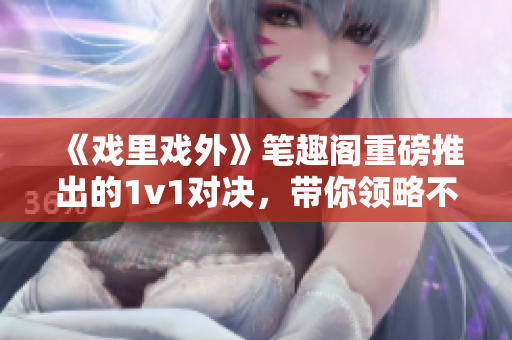 《戲里戲外》筆趣閣重磅推出的1v1對決，帶你領(lǐng)略不一樣的世界！