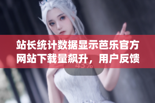 站長統(tǒng)計(jì)數(shù)據(jù)顯示芭樂官方網(wǎng)站下載量飆升，用戶反饋良好_新聞報(bào)道