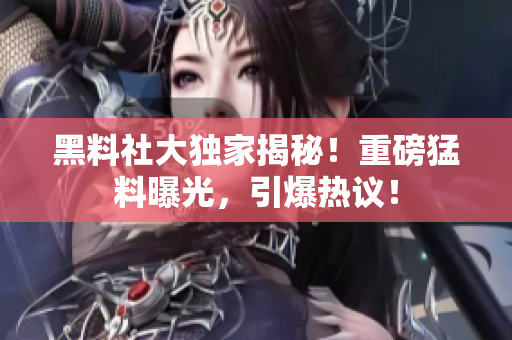 黑料社大獨(dú)家揭秘！重磅猛料曝光，引爆熱議！