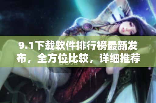 9.1下載軟件排行榜最新發(fā)布，全方位比較，詳細(xì)推薦
