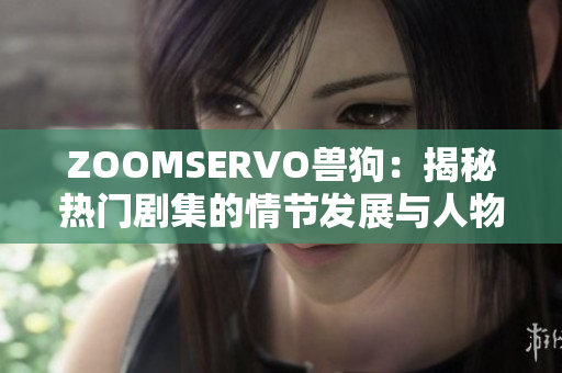 ZOOMSERVO獸狗：揭秘?zé)衢T劇集的情節(jié)發(fā)展與人物命運(yùn)