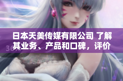 日本天美傳媒有限公司 了解其業(yè)務、產品和口碑，評價與分析