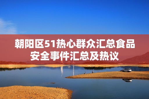 朝陽區(qū)51熱心群眾匯總食品安全事件匯總及熱議
