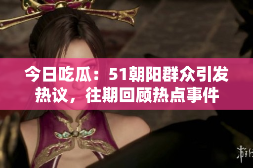 今日吃瓜：51朝陽群眾引發(fā)熱議，往期回顧熱點(diǎn)事件