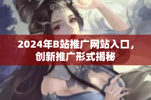 2024年B站推廣網(wǎng)站入口，創(chuàng)新推廣形式揭秘