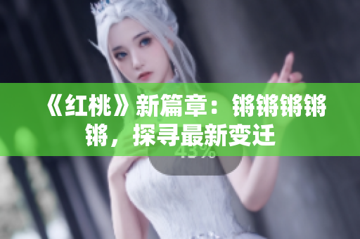 《紅桃》新篇章：鏘鏘鏘鏘鏘，探尋最新變遷