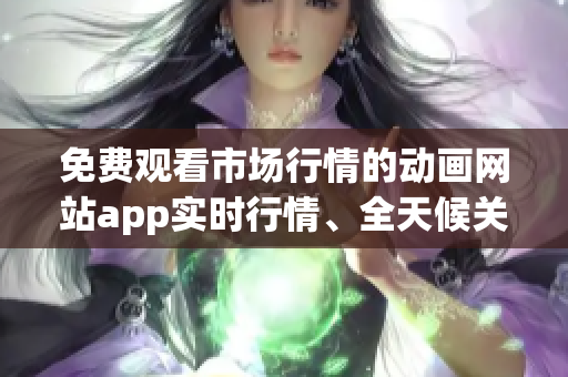 免費觀看市場行情的動畫網站app實時行情、全天候關注