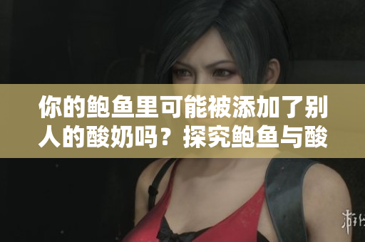 你的鮑魚里可能被添加了別人的酸奶嗎？探究鮑魚與酸奶的奇妙組合