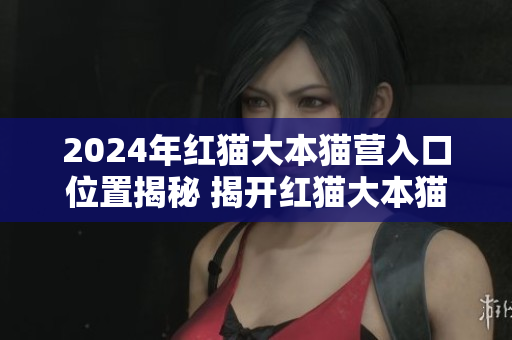 2024年紅貓大本貓營(yíng)入口位置揭秘 揭開(kāi)紅貓大本貓營(yíng)的神秘面紗