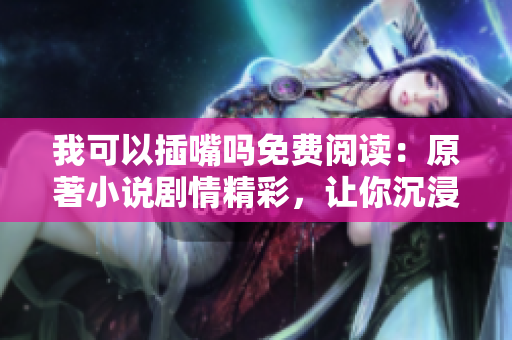 我可以插嘴嗎免費閱讀：原著小說劇情精彩，讓你沉浸其中