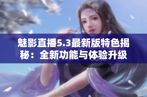 魅影直播5.3最新版特色揭秘：全新功能與體驗(yàn)升級
