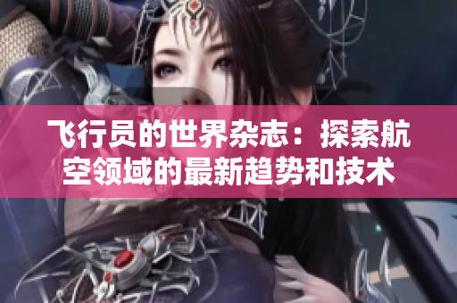 飛行員的世界雜志：探索航空領(lǐng)域的最新趨勢(shì)和技術(shù)