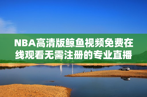 NBA高清版鯨魚視頻免費在線觀看無需注冊的專業(yè)直播平臺