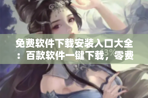 免費(fèi)軟件下載安裝入口大全：百款軟件一鍵下載，零費(fèi)用獲取安裝包