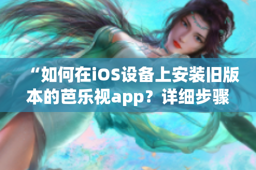 “如何在iOS設(shè)備上安裝舊版本的芭樂視app？詳細(xì)步驟分享！”