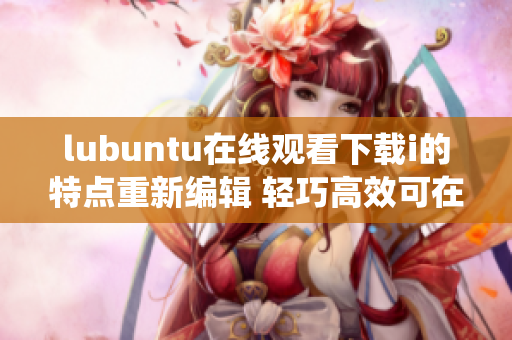 lubuntu在線觀看下載i的特點(diǎn)重新編輯 輕巧高效可在線觀看與下載的lubuntu系統(tǒng)