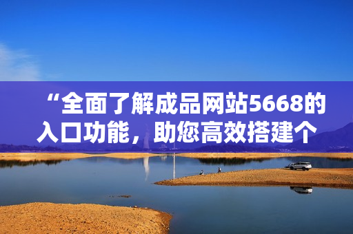 “全面了解成品網(wǎng)站5668的入口功能，助您高效搭建個(gè)人網(wǎng)站！”